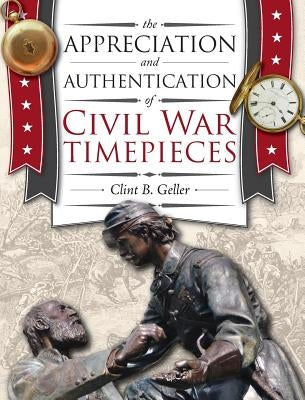 The Appreciation and Authentication of Civil War Timepieces by Geller, Clint