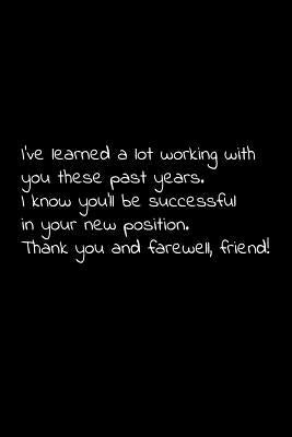 I've learned a lot working with you these past years. I know you'll be successful in your new position. Thank you and farewell, friend!: Perfect goodb Paperback Independently Published