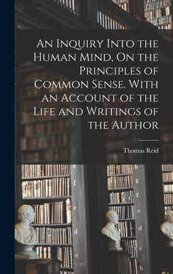 An Inquiry Into the Human Mind, On the Principles of Common Sense. With an Account of the Life and Writings of the Author by Reid, Thomas