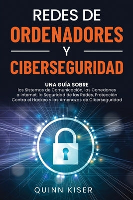 Redes de ordenadores y ciberseguridad: Una guía sobre los sistemas de comunicación, las conexiones a Internet, la seguridad de las redes, protección c by Kiser, Quinn