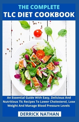 The Complete Tlc Diet Cookbook: An Essential Guide With Easy, Delicious And Nutritious Tlc Recipes To Lower Cholesterol, Lose Weight And Manage Blood by Derrick Nathan