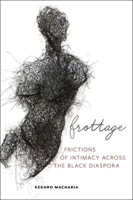 Frottage: Frictions of Intimacy Across the Black Diaspora by Macharia, Keguro