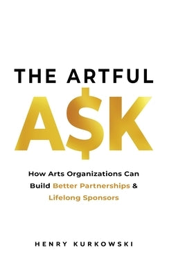 The Artful Ask: How arts organizations can build better partnerships & lifelong sponsors by Kurkowski, Henry