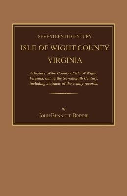 Seventeenth Century Isle of Wight County, Virginia. a History of the County of Isle of Wight, Virginia, During the Seventeenth Century, Including Abst by Boddie, John Bennett