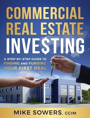 Commercial Real Estate Investing: A Step-by-Step Guide to Finding and Funding Your First Deal by Sowers, Mike