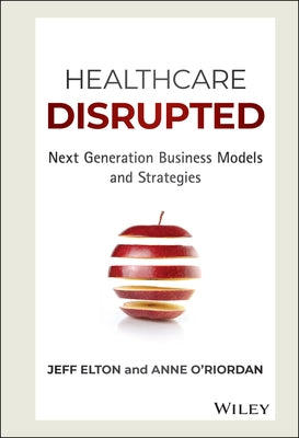 Healthcare Disrupted: Next Generation Business Models and Strategies by Elton, Jeff