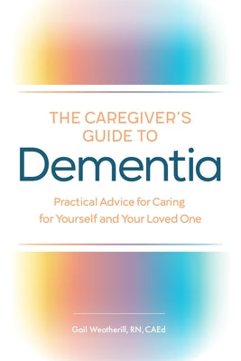 The Caregiver's Guide to Dementia: Practical Advice for Caring for Yourself and Your Loved One by Weatherill, Gail