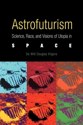 Astrofuturism: Science, Race, and Visions of Utopia in Space by Kilgore, de Witt Douglas