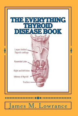The Everything Thyroid Disease Book: A Complete Thyroid Disorder Education in One Source! by Lowrance, James M.
