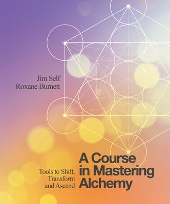 A Course in Mastering Alchemy: Tools to Shift, Transform and Ascend by Self, Jim