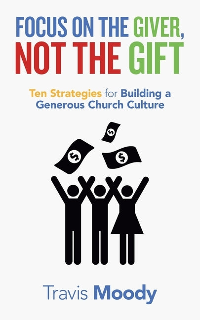 Focus on the Giver, Not the Gift: Ten Strategies for Building a Generous Church Culture by Moody, Travis