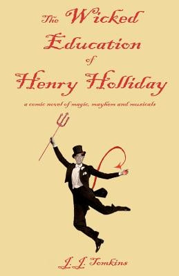 The Wicked Education Of Henry Holliday: a comic novel of magic, mayhem, and musicals by Tomkins, J. J.