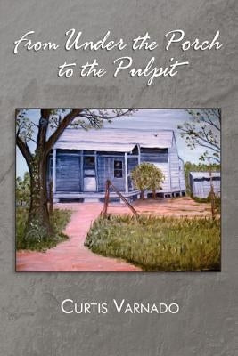 From Under the Porch to the Pulpit by Varnado, Curtis