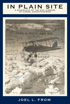 In Plain Site: A Biography of the RAF Airbase at Caron, Saskatchewan by From, Joel L.