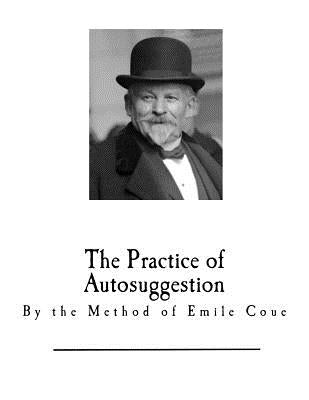 The Practice of Autosuggestion: By the Method of Emile Coue by Coue, Emile