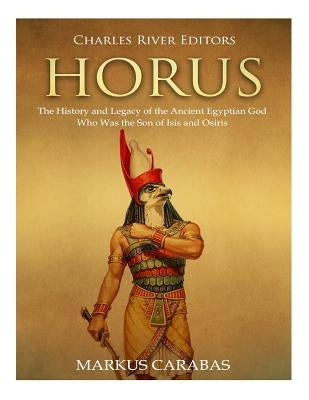 Horus: The History and Legacy of the Ancient Egyptian God Who Was the Son of Isis and Osiris Paperback Createspace Independent Publishing Platform