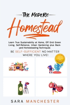 The Modern Homestead: Learn True Sustainability at Home, Off Grid Green Living, Self-Reliance, Urban Gardening plus Backyard Homesteading Te by Manchester, Sara