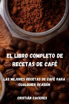 El Libro Completo de Recetas de Café: Las mejores recetas de café para cualquier ocasión: Les meilleures recettes de café pour toutes les occasions by Cristián Caceres