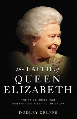 The Faith of Queen Elizabeth: The Poise, Grace, and Quiet Strength Behind the Crown by Delffs, Dudley