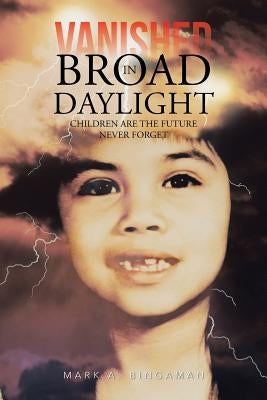 Vanished in Broad Daylight: Children Are the Future Never Forget by Bingaman, Mark A.