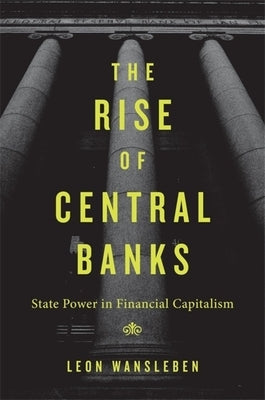 Rise of Central Banks: State Power in Financial Capitalism by Wansleben, Leon