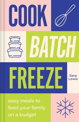 Cook, Batch, Freeze: Easy Meals to Feed Your Family on a Budget by Lewis, Sara