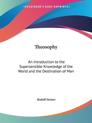 Theosophy: An Introduction to the Supersensible Knowledge of the World and the Destination of Man by Steiner, Rudolf