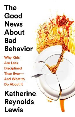 The Good News about Bad Behavior: Why Kids Are Less Disciplined Than Ever-And What to Do about It by Lewis, Katherine Reynolds