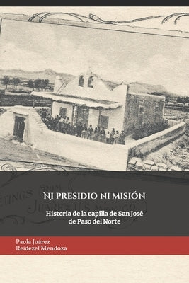 Ni presidio ni misión: Historia de la capilla de San José de Paso del Norte by Mendoza, Reidezel