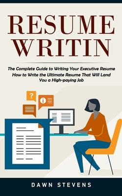 Resume Writing: The Complete Guide to Writing Your Executive Resume (How to Write the Ultimate Resume That Will Land You a High-paying by Stevens, Dawn