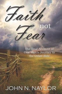 Faith not Fear: The True Account of One Man's Journey to the Other Side by Naylor, John N.