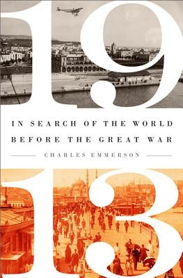 1913: In Search of the World Before the Great War by Emmerson, Charles