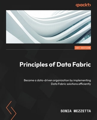 Principles of Data Fabric: Become a data-driven organization by implementing Data Fabric solutions efficiently by Mezzetta, Sonia