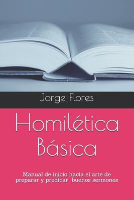 Homilética Básica: Manual de inicio hacia el arte de preparar y predicar buenos sermones by Flores, Jorge Sergio