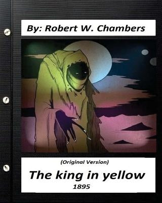 The king in yellow (1895) By: Robert W. Chambers (Original Version) Paperback Createspace Independent Publishing Platform