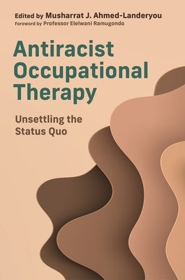 Antiracist Occupational Therapy: Unsettling the Status Quo by Ahmed-Landeryou, Musharrat J.