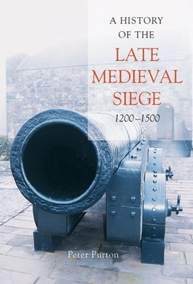 A History of the Late Medieval Siege, 1200-1500 by Purton, Peter