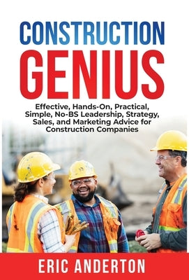 Construction Genius: Effective, Hands-On, Practical, Simple, No-BS Leadership, Strategy, Sales, and Marketing Advice for Construction Compa by Anderton, Eric