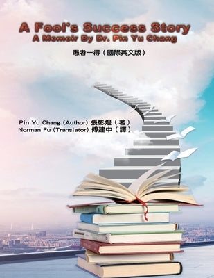 A Fool's Success Story - A Memoir By Dr. Pin Yu Chang: &#24858;&#32773;&#19968;&#24471;&#65288;&#22283;&#38555;&#33521;&#25991;&#29256;&#65289; by Pin Yu Chang