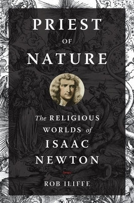 Priest of Nature: The Religious Worlds of Isaac Newton by Iliffe, Rob