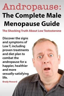 Andropause: The Complete Male Menopause Guide. Discover the Shocking Truth about Low Testosterone. by Howard, Brady