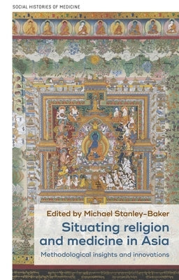 Situating Religion and Medicine in Asia: Methodological Insights and Innovations by Stanley-Baker, Michael