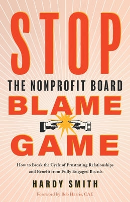 Stop the Nonprofit Board Blame Game: How to Break the Cycle of Frustrating Relationships and Benefit from Fully Engaged Boards by Smith, Hardy