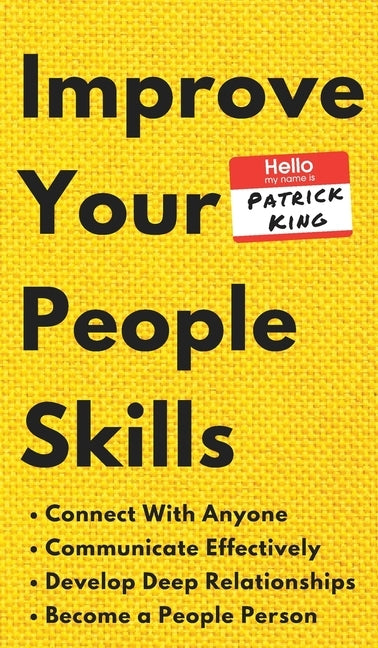 Improve Your People Skills: How to Connect With Anyone, Communicate Effectively, Develop Deep Relationships, and Become a People Person by King, Patrick