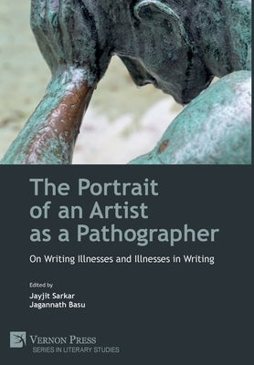 The Portrait of an Artist as a Pathographer: On Writing Illnesses and Illnesses in Writing by Sarkar, Jayjit