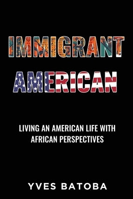 Immigrant American: Living an American Life with African Perspectives by Batoba, Yves