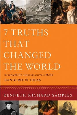 7 Truths That Changed the World: Discovering Christianity's Most Dangerous Ideas by Samples, Kenneth Richard