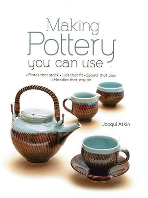 Making Pottery You Can Use: Plates That Stack - Lids That Fit - Spouts That Pour - Handles That Stay on by Atkin, Jacqui