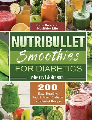 Nutribullet Smoothies For Diabetics: 200 Easy, Healthy, Fast & Fresh Diabetic Nutribullet Recipe for a New and Healthier Life by Johnson, Sherryl