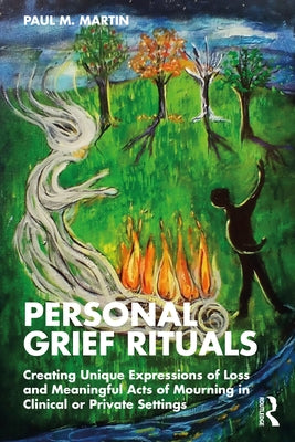 Personal Grief Rituals: Creating Unique Expressions of Loss and Meaningful Acts of Mourning in Clinical or Private Settings by Martin, Paul